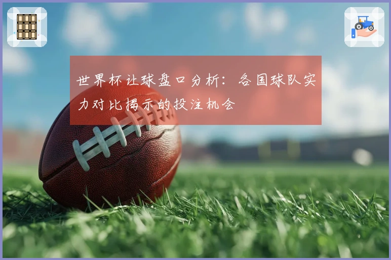 世界杯让球盘口分析：各国球队实力对比揭示的投注机会