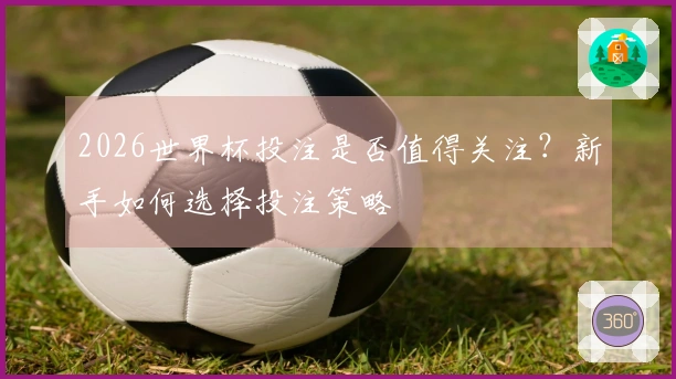 2026世界杯投注是否值得关注?新手如何选择投注策略