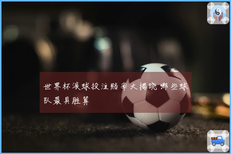世界杯滚球投注赔率大揭晓 哪些球队最具胜算