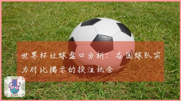 世界杯让球盘口分析:各国球队实力对比揭示的投注机会