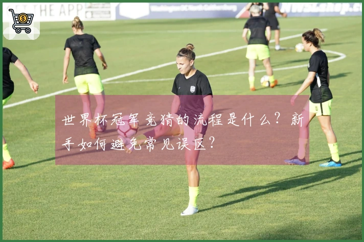 世界杯冠军竞猜的流程是什么？新手如何避免常见误区？