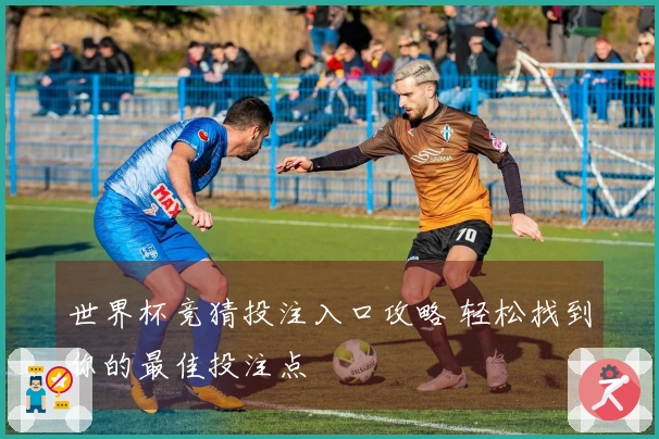 世界杯竞猜投注入口攻略 轻松找到你的最佳投注点